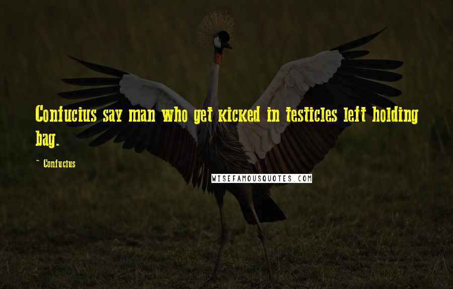 Confucius Quotes: Confucius say man who get kicked in testicles left holding bag.