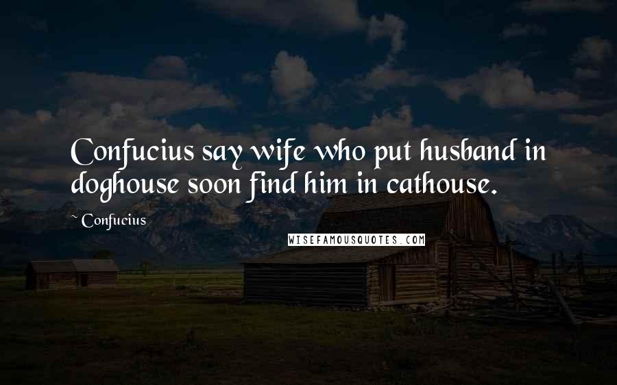 Confucius Quotes: Confucius say wife who put husband in doghouse soon find him in cathouse.