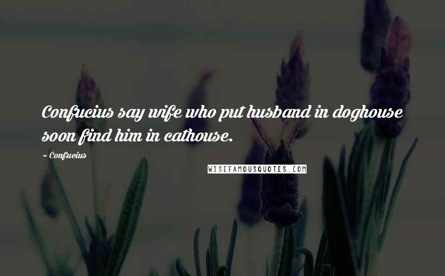 Confucius Quotes: Confucius say wife who put husband in doghouse soon find him in cathouse.