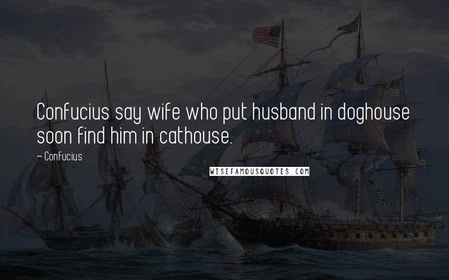 Confucius Quotes: Confucius say wife who put husband in doghouse soon find him in cathouse.