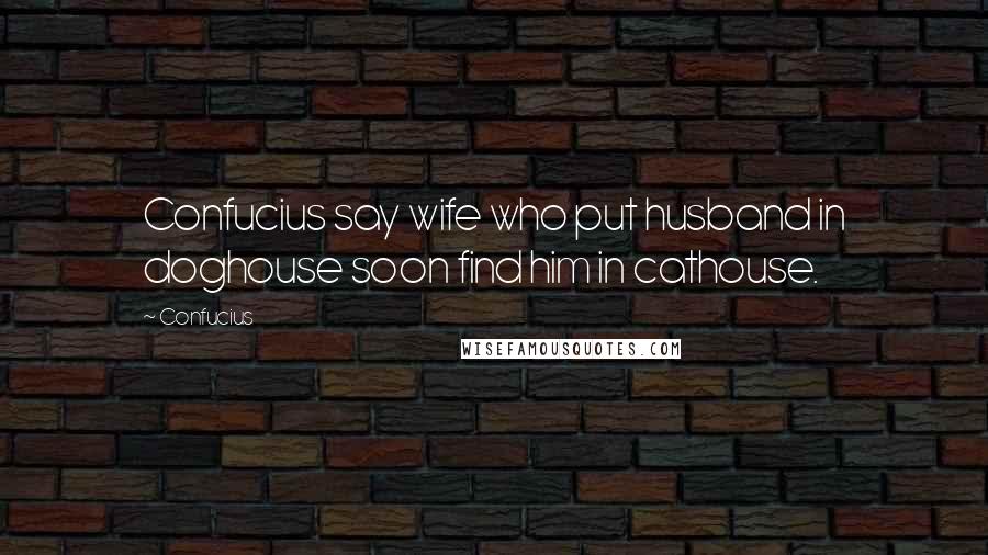 Confucius Quotes: Confucius say wife who put husband in doghouse soon find him in cathouse.