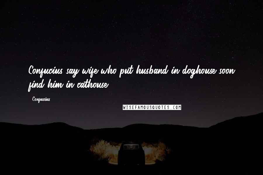 Confucius Quotes: Confucius say wife who put husband in doghouse soon find him in cathouse.