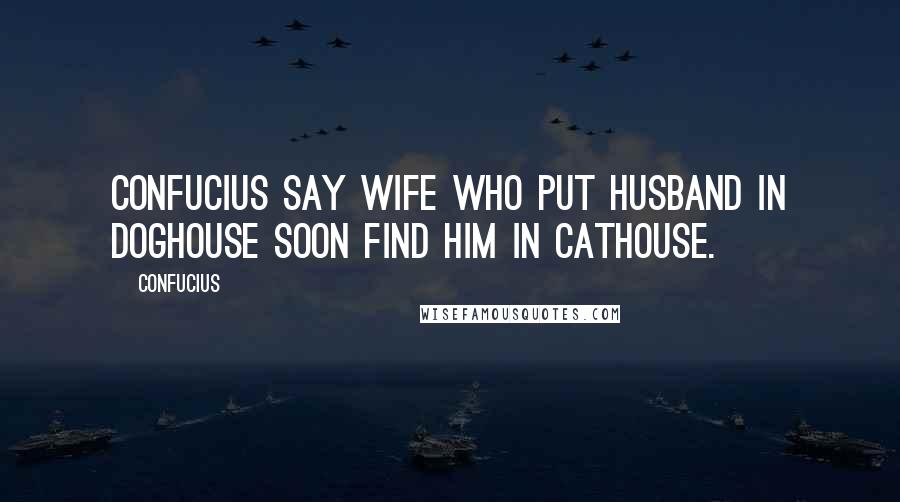 Confucius Quotes: Confucius say wife who put husband in doghouse soon find him in cathouse.