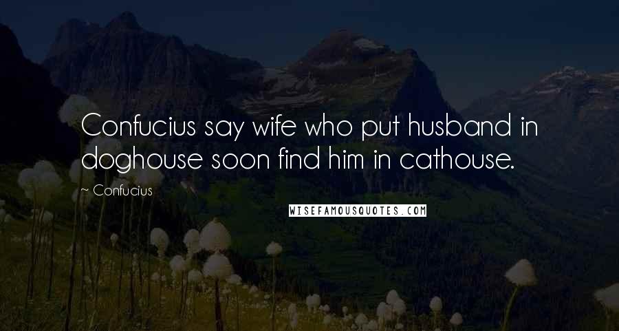 Confucius Quotes: Confucius say wife who put husband in doghouse soon find him in cathouse.