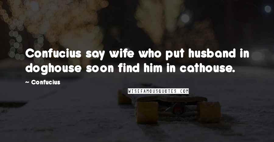 Confucius Quotes: Confucius say wife who put husband in doghouse soon find him in cathouse.