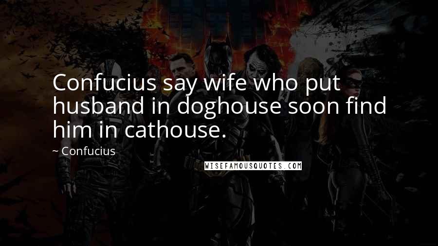 Confucius Quotes: Confucius say wife who put husband in doghouse soon find him in cathouse.