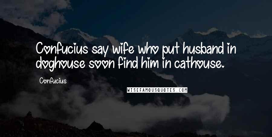 Confucius Quotes: Confucius say wife who put husband in doghouse soon find him in cathouse.