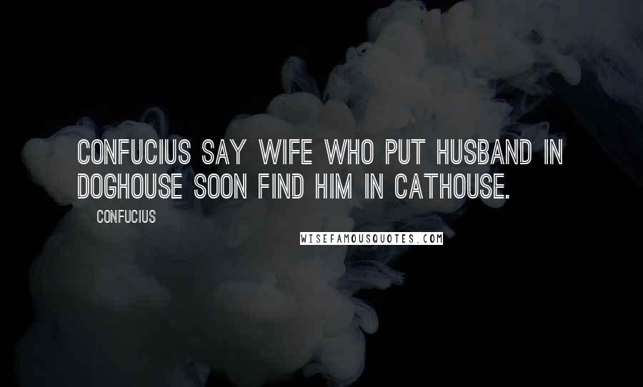 Confucius Quotes: Confucius say wife who put husband in doghouse soon find him in cathouse.