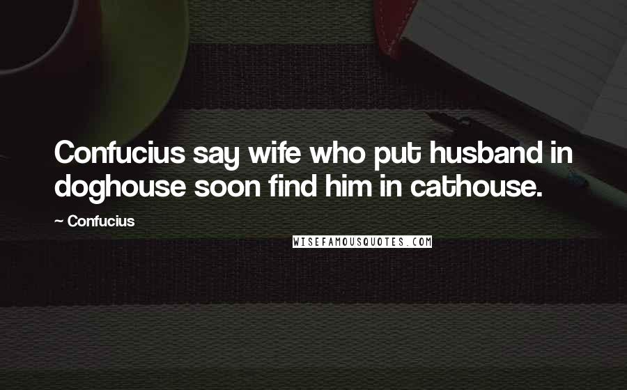 Confucius Quotes: Confucius say wife who put husband in doghouse soon find him in cathouse.