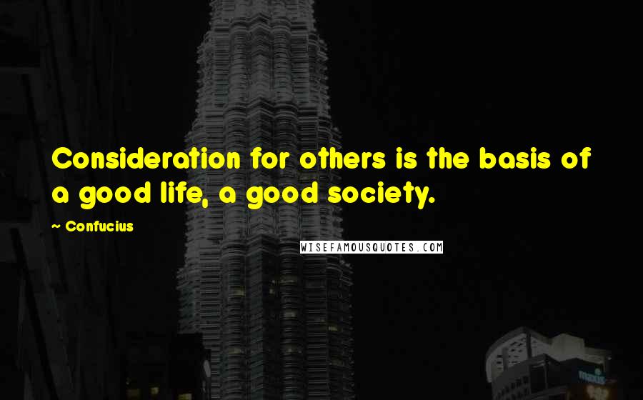 Confucius Quotes: Consideration for others is the basis of a good life, a good society.