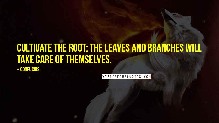 Confucius Quotes: Cultivate the root; the leaves and branches will take care of themselves.