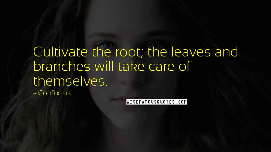 Confucius Quotes: Cultivate the root; the leaves and branches will take care of themselves.