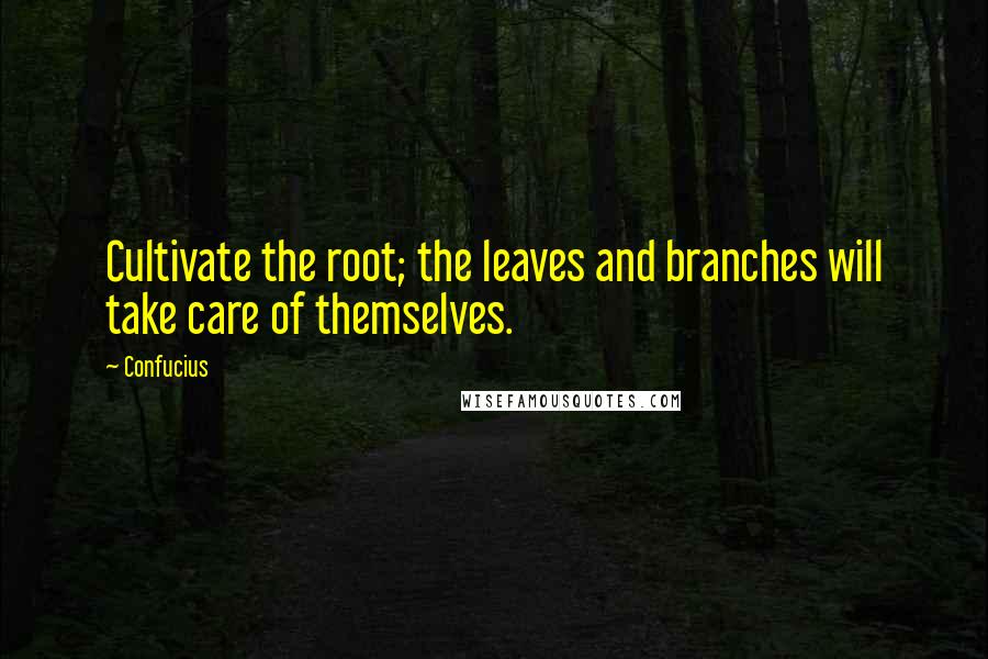 Confucius Quotes: Cultivate the root; the leaves and branches will take care of themselves.
