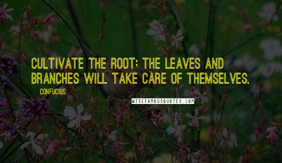 Confucius Quotes: Cultivate the root; the leaves and branches will take care of themselves.