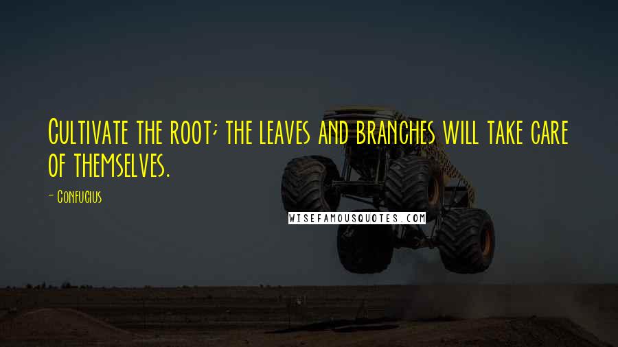 Confucius Quotes: Cultivate the root; the leaves and branches will take care of themselves.