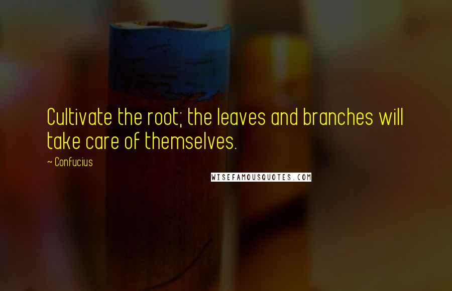 Confucius Quotes: Cultivate the root; the leaves and branches will take care of themselves.