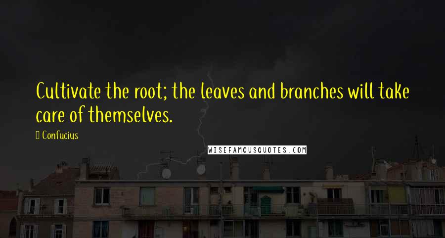 Confucius Quotes: Cultivate the root; the leaves and branches will take care of themselves.