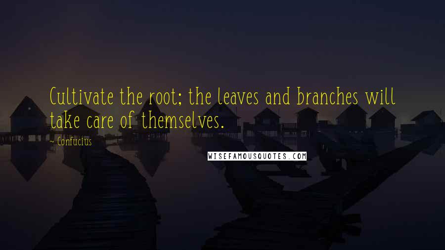 Confucius Quotes: Cultivate the root; the leaves and branches will take care of themselves.