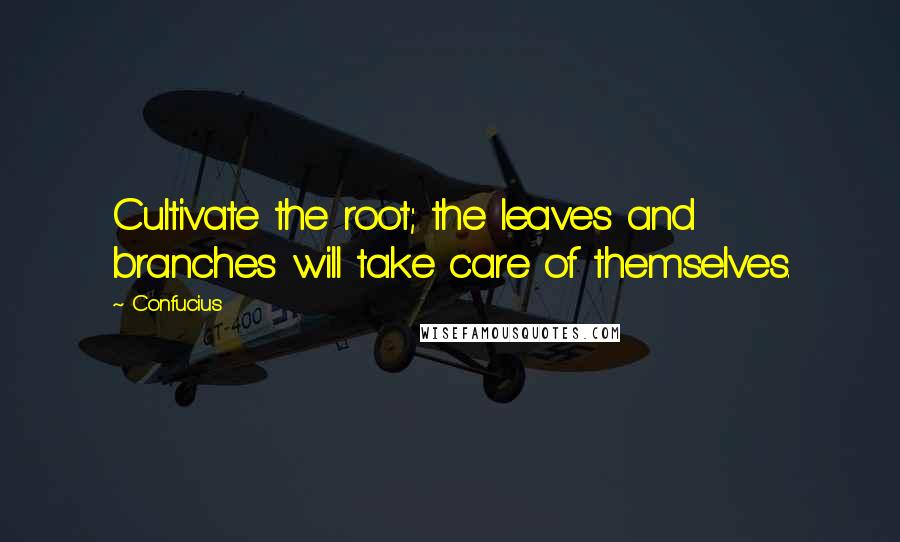 Confucius Quotes: Cultivate the root; the leaves and branches will take care of themselves.