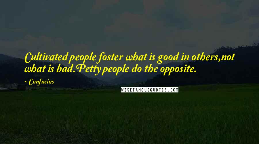 Confucius Quotes: Cultivated people foster what is good in others,not what is bad.Petty people do the opposite.