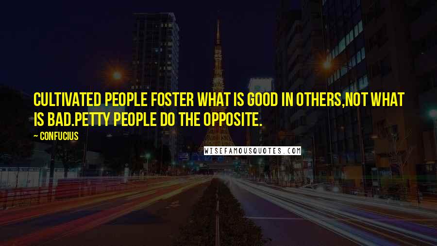Confucius Quotes: Cultivated people foster what is good in others,not what is bad.Petty people do the opposite.