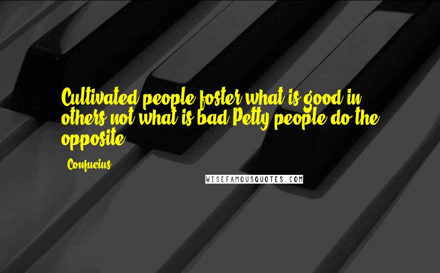 Confucius Quotes: Cultivated people foster what is good in others,not what is bad.Petty people do the opposite.