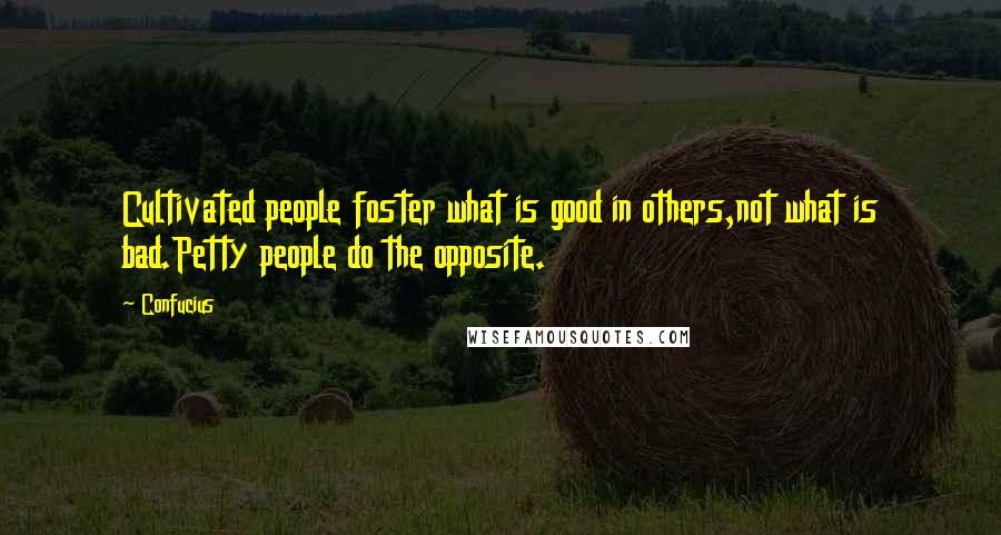 Confucius Quotes: Cultivated people foster what is good in others,not what is bad.Petty people do the opposite.