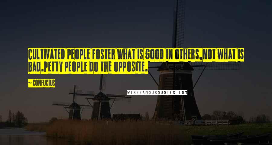 Confucius Quotes: Cultivated people foster what is good in others,not what is bad.Petty people do the opposite.