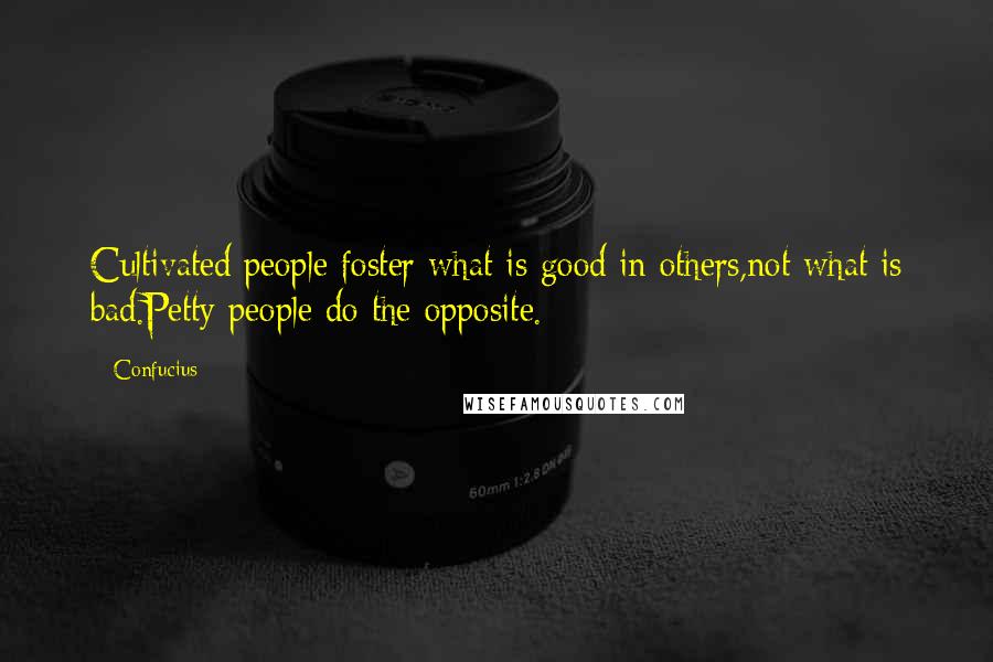 Confucius Quotes: Cultivated people foster what is good in others,not what is bad.Petty people do the opposite.