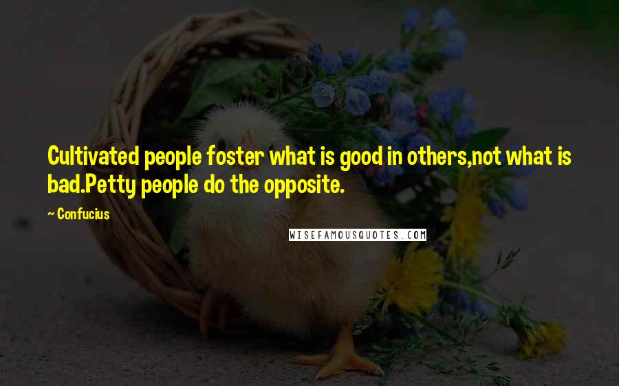 Confucius Quotes: Cultivated people foster what is good in others,not what is bad.Petty people do the opposite.