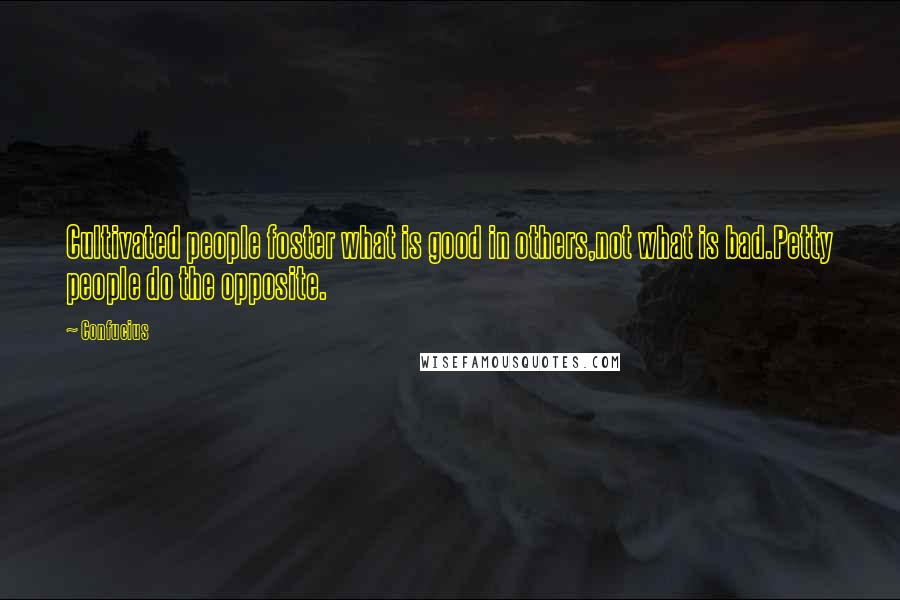 Confucius Quotes: Cultivated people foster what is good in others,not what is bad.Petty people do the opposite.