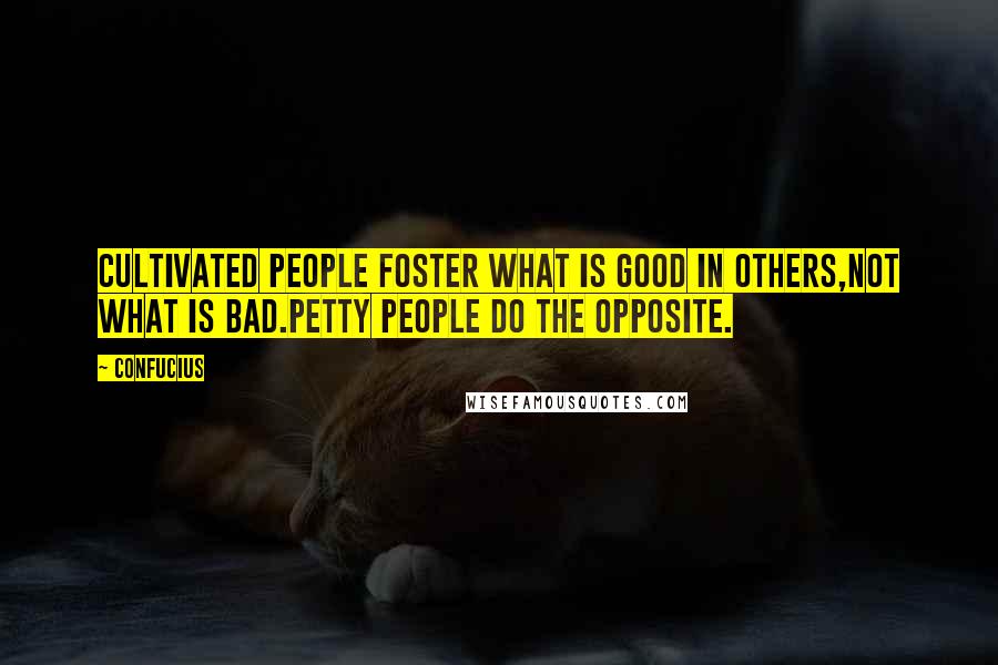 Confucius Quotes: Cultivated people foster what is good in others,not what is bad.Petty people do the opposite.