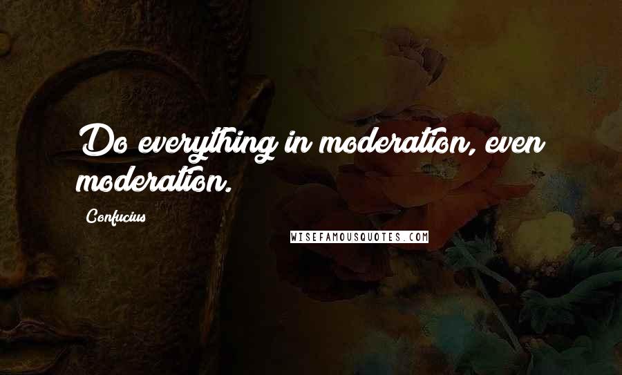Confucius Quotes: Do everything in moderation, even moderation.