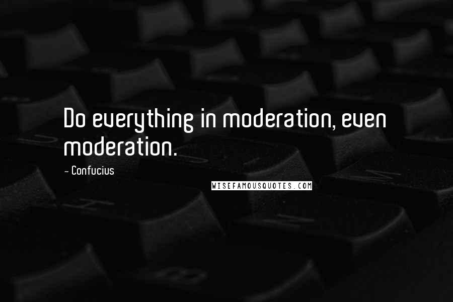 Confucius Quotes: Do everything in moderation, even moderation.