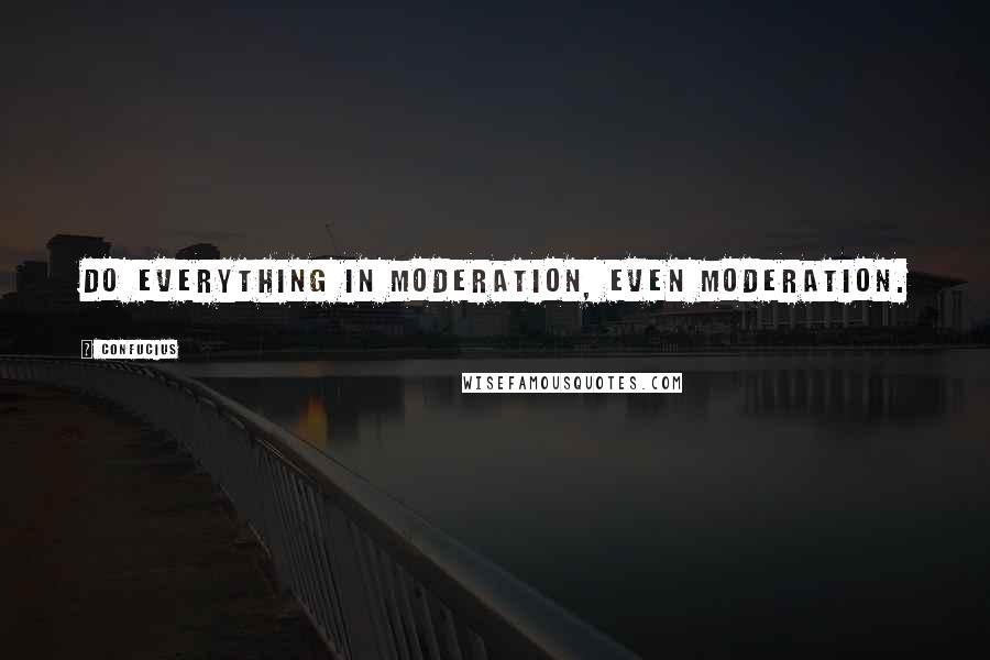 Confucius Quotes: Do everything in moderation, even moderation.