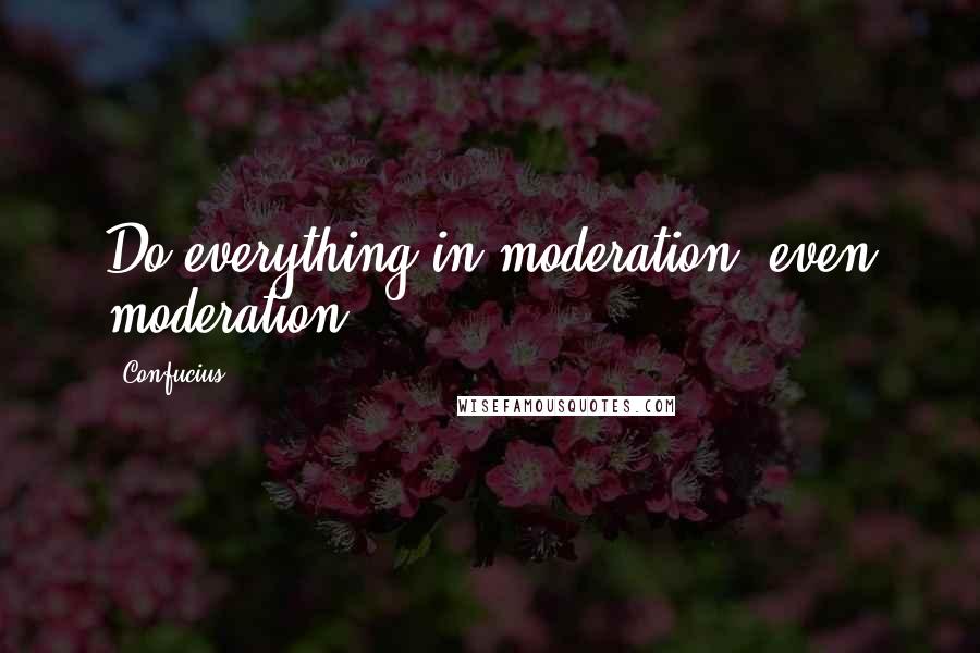 Confucius Quotes: Do everything in moderation, even moderation.