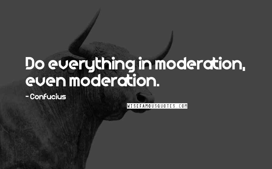 Confucius Quotes: Do everything in moderation, even moderation.