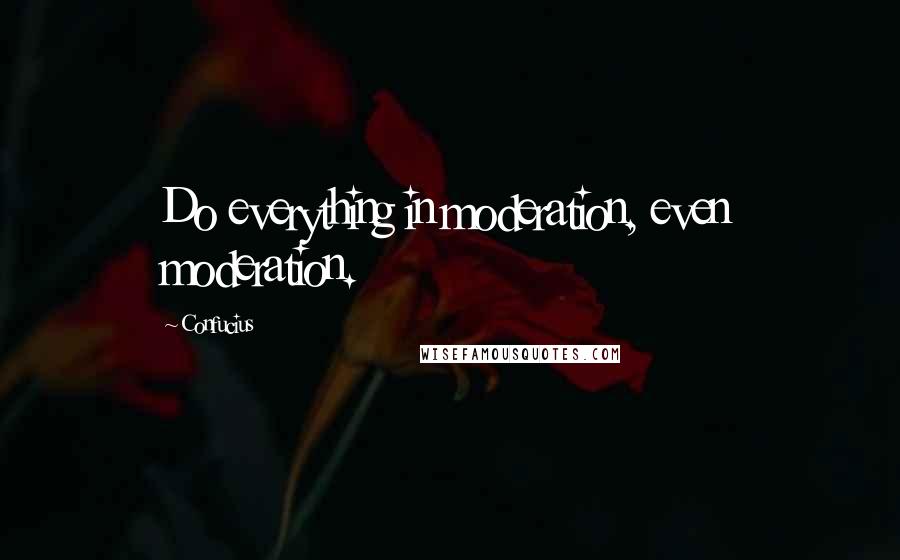 Confucius Quotes: Do everything in moderation, even moderation.