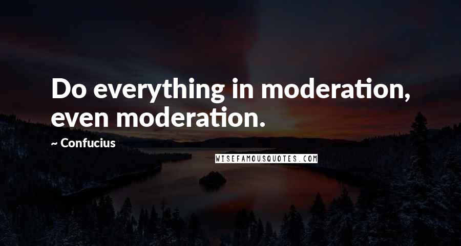 Confucius Quotes: Do everything in moderation, even moderation.