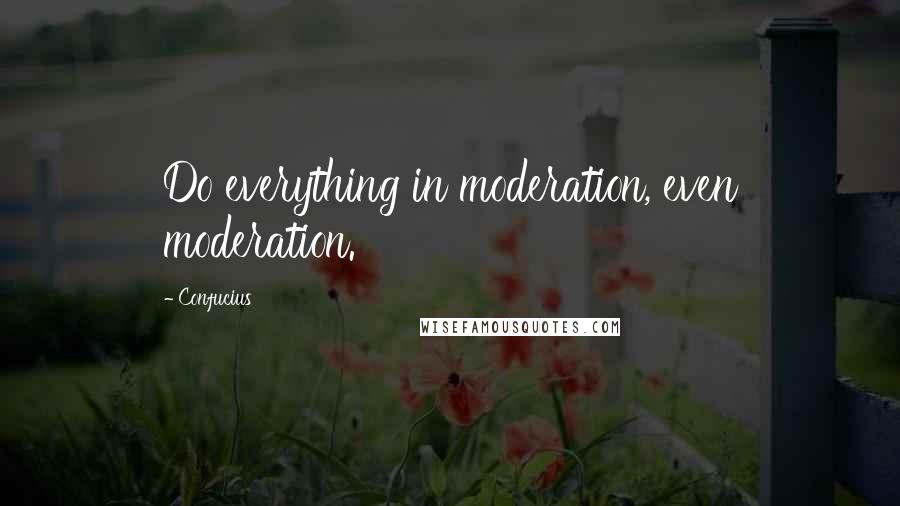 Confucius Quotes: Do everything in moderation, even moderation.