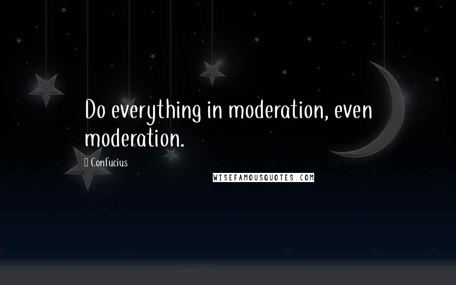 Confucius Quotes: Do everything in moderation, even moderation.