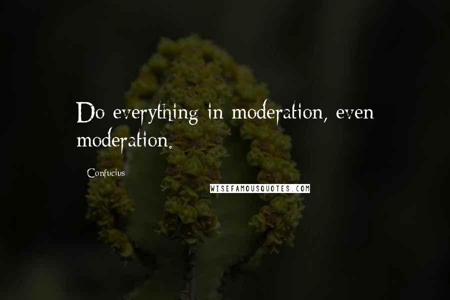 Confucius Quotes: Do everything in moderation, even moderation.