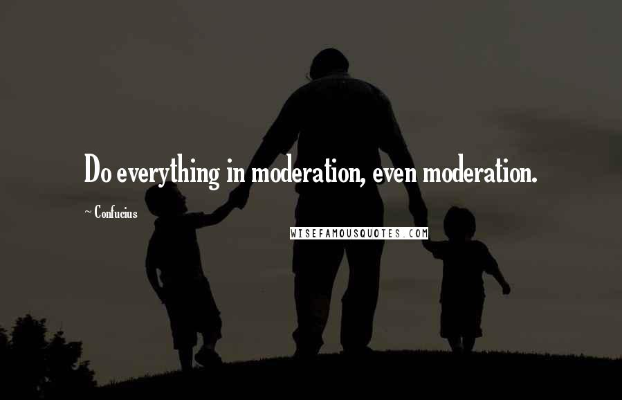 Confucius Quotes: Do everything in moderation, even moderation.