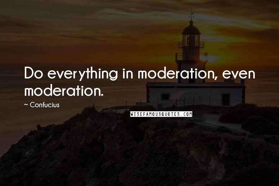 Confucius Quotes: Do everything in moderation, even moderation.