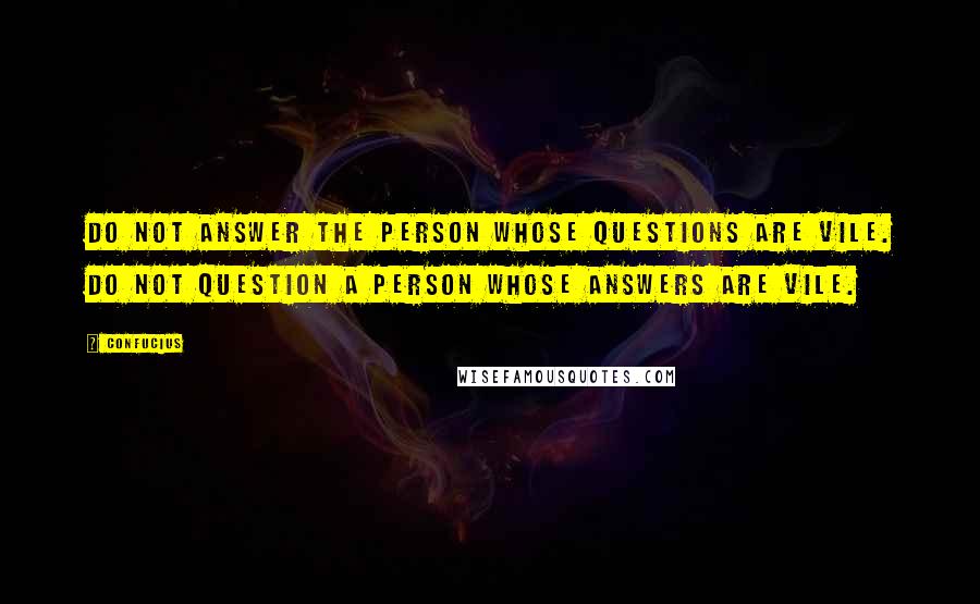 Confucius Quotes: Do not answer the person whose questions are vile. Do not question a person whose answers are vile.