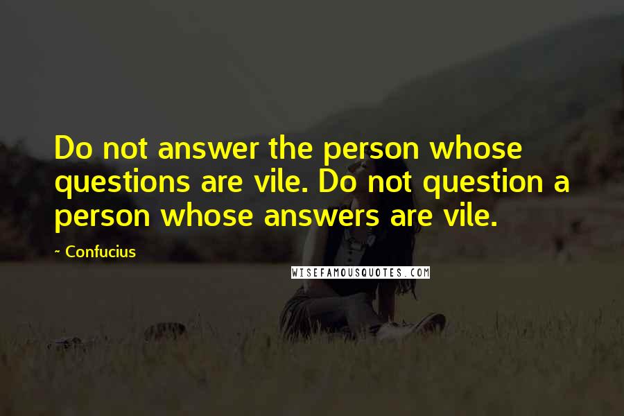 Confucius Quotes: Do not answer the person whose questions are vile. Do not question a person whose answers are vile.