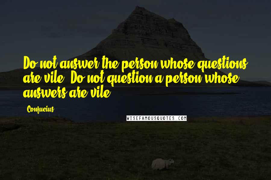 Confucius Quotes: Do not answer the person whose questions are vile. Do not question a person whose answers are vile.