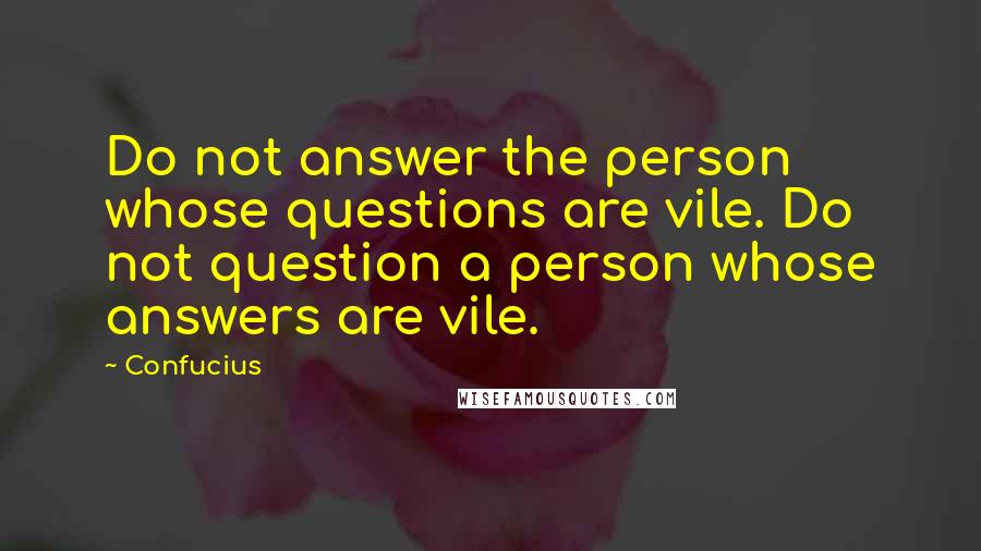 Confucius Quotes: Do not answer the person whose questions are vile. Do not question a person whose answers are vile.