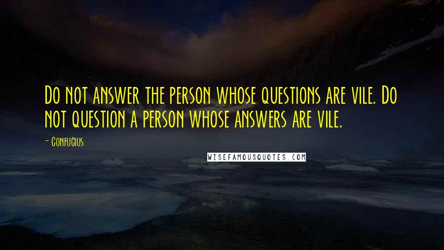 Confucius Quotes: Do not answer the person whose questions are vile. Do not question a person whose answers are vile.