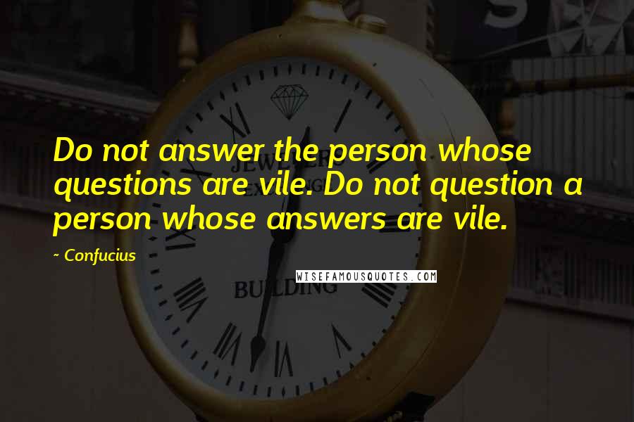 Confucius Quotes: Do not answer the person whose questions are vile. Do not question a person whose answers are vile.
